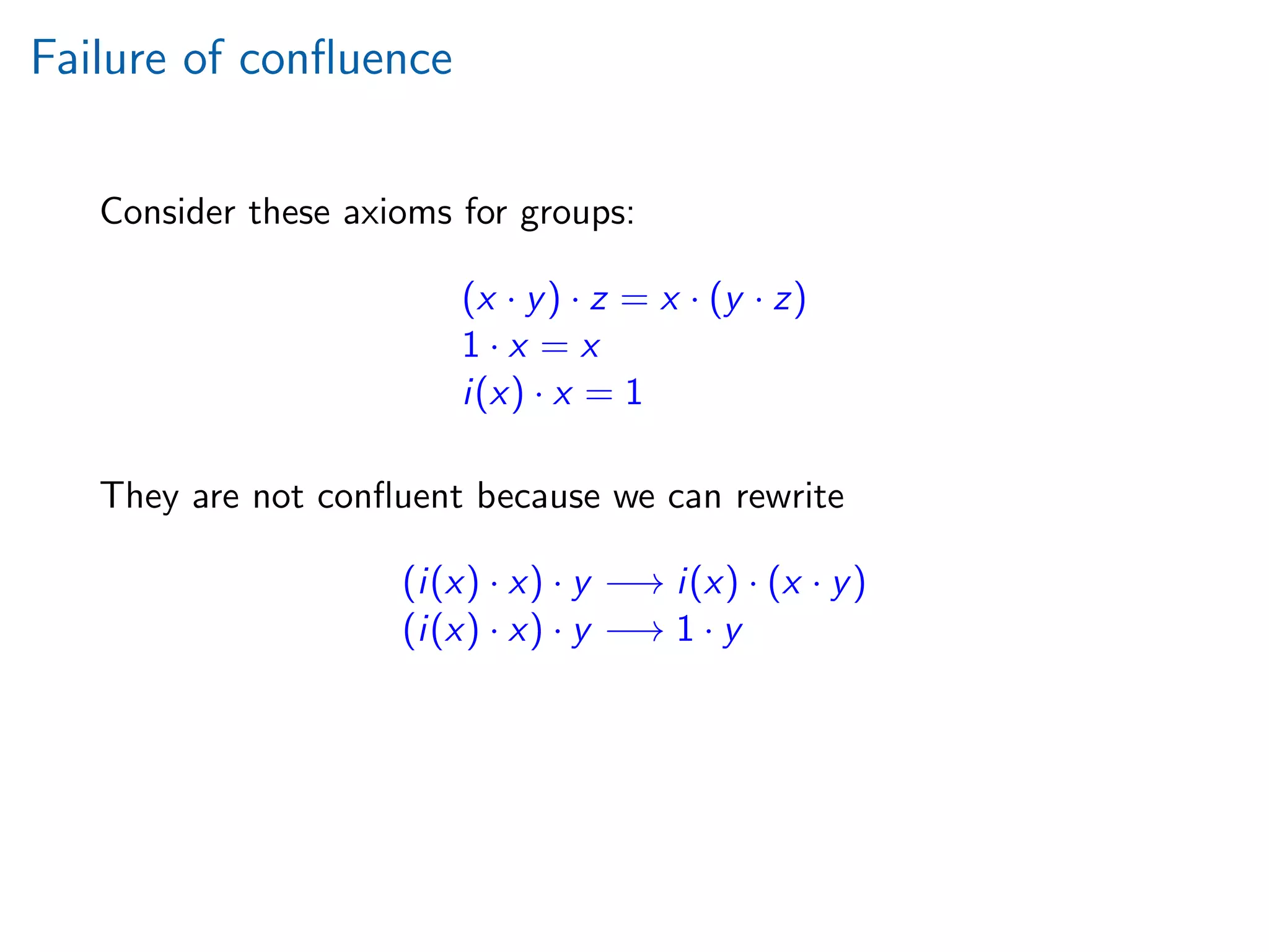 Failure of conﬂuence
Consider these axioms for groups:
(x · y) · z = x · (y · z)
1 · x = x
i(x) · x = 1
They are not conﬂuent because we can rewrite
(i(x) · x) · y −→ i(x) · (x · y)
(i(x) · x) · y −→ 1 · y
 