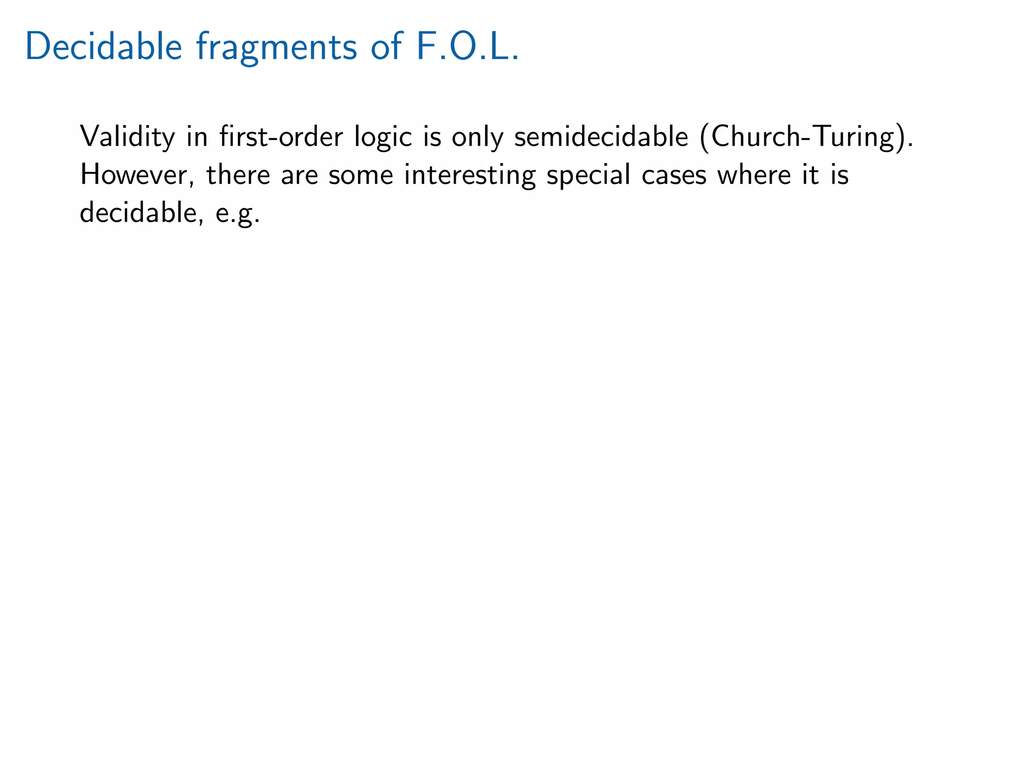 Decidable fragments of F.O.L.
Validity in ﬁrst-order logic is only semidecidable (Church-Turing).
However, there are some interesting special cases where it is
decidable, e.g.
 