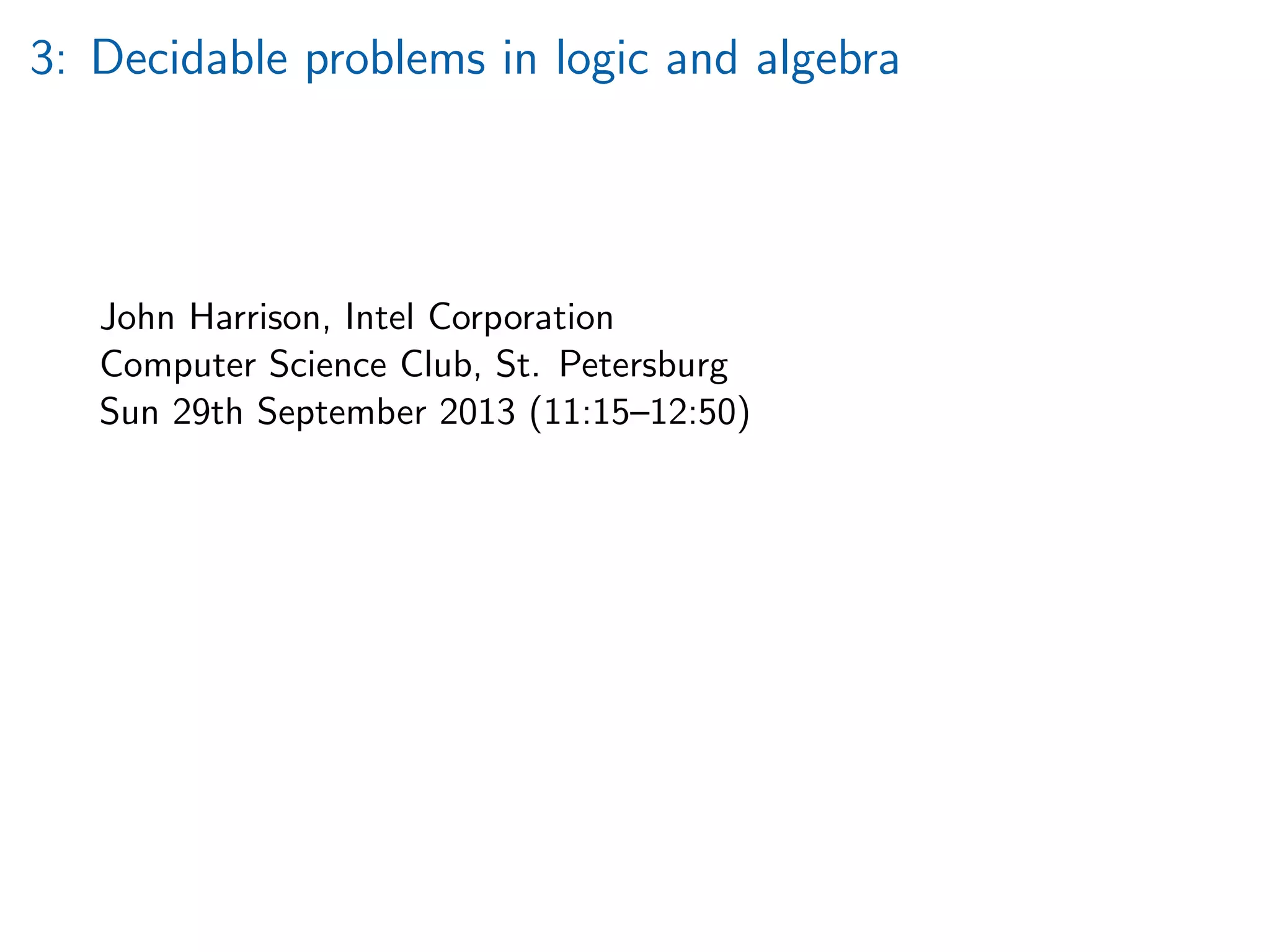 3: Decidable problems in logic and algebra
John Harrison, Intel Corporation
Computer Science Club, St. Petersburg
Sun 29th September 2013 (11:15–12:50)
 