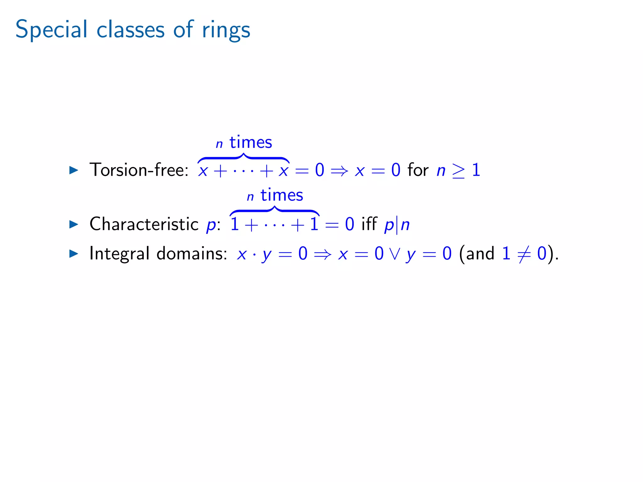 Special classes of rings
Torsion-free:
n times
x + · · · + x = 0 ⇒ x = 0 for n ≥ 1
Characteristic p:
n times
1 + · · · + 1 = 0 iﬀ p|n
Integral domains: x · y = 0 ⇒ x = 0 ∨ y = 0 (and 1 = 0).
 