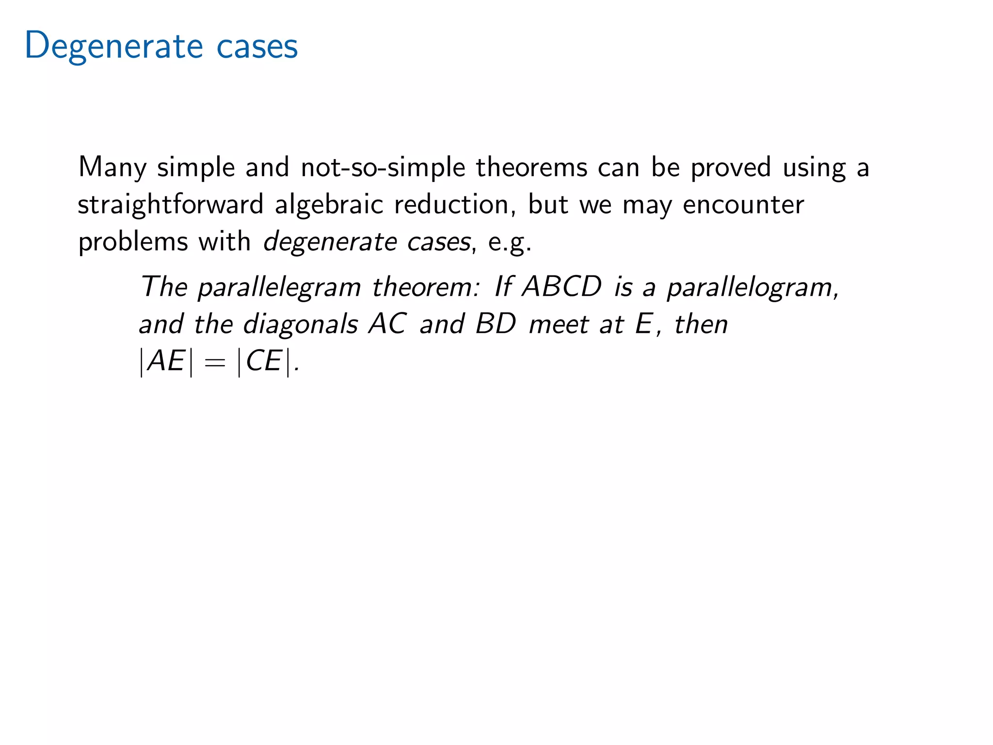 Degenerate cases
Many simple and not-so-simple theorems can be proved using a
straightforward algebraic reduction, but we may encounter
problems with degenerate cases, e.g.
The parallelegram theorem: If ABCD is a parallelogram,
and the diagonals AC and BD meet at E, then
|AE| = |CE|.
 