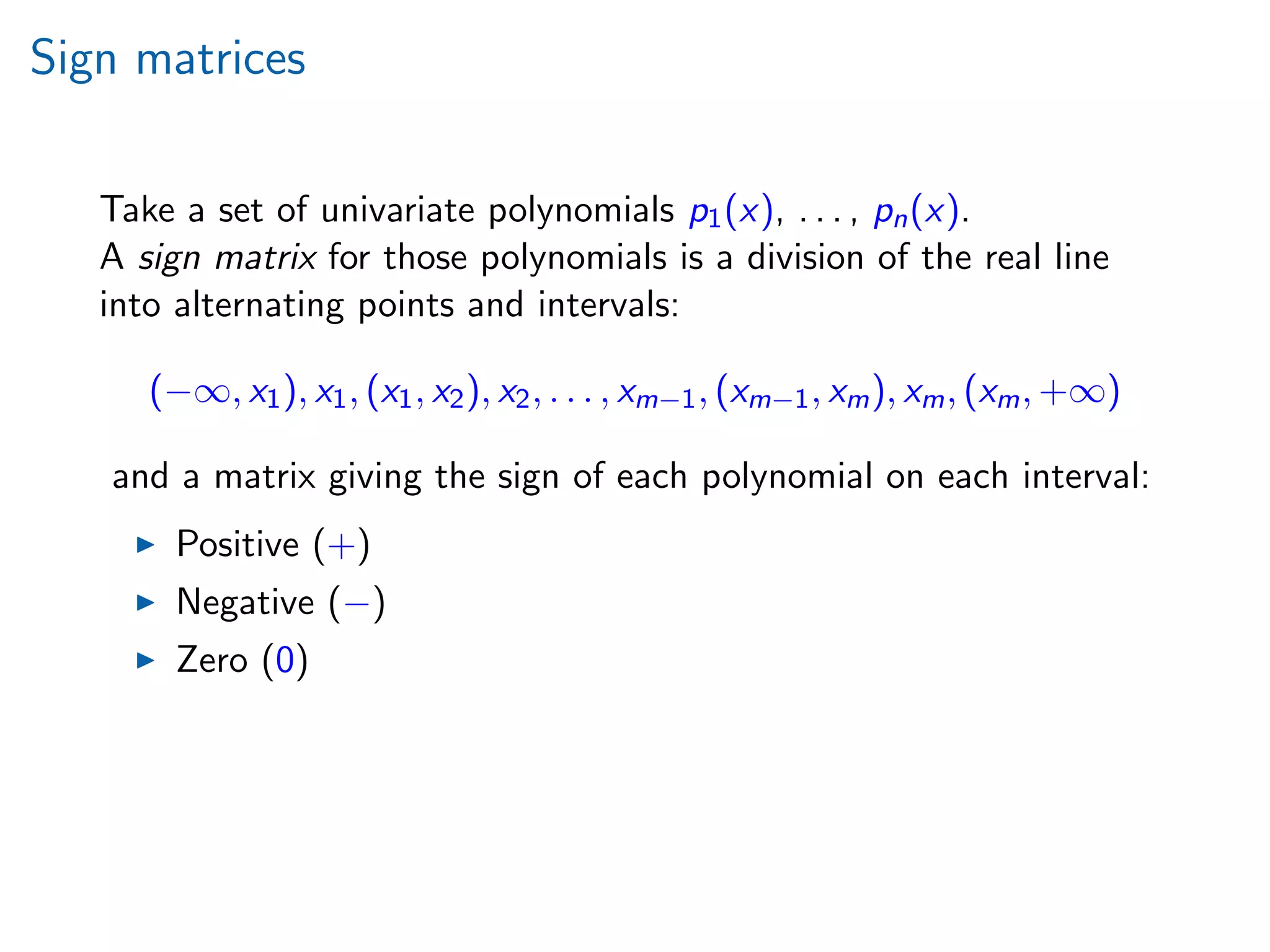 Sign matrices
Take a set of univariate polynomials p1(x), . . . , pn(x).
A sign matrix for those polynomials is a division of the real line
into alternating points and intervals:
(−∞, x1), x1, (x1, x2), x2, . . . , xm−1, (xm−1, xm), xm, (xm, +∞)
and a matrix giving the sign of each polynomial on each interval:
Positive (+)
Negative (−)
Zero (0)
 
