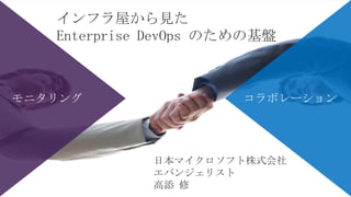 インフラ屋から見た
Enterprise DevOps のための基盤
モニタリング コラボレーション
日本マイクロソフト株式会社
エバンジェリスト
高添 修
 
