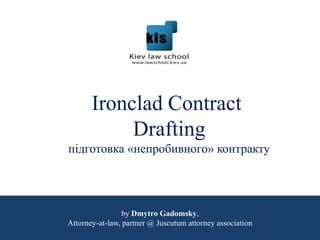 Ironclad Contract
Drafting
підготовка «непробивного» контракту
by Dmytro Gadomsky,
Attorney-at-law, partner @ Juscutum attorney association
 