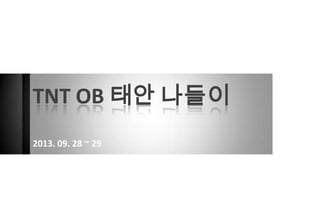 TNT OB 태안 나들이
2013. 09. 28 ~ 29
 