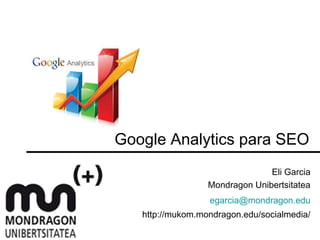 Google Analytics para SEO
Eli Garcia
Mondragon Unibertsitatea
egarcia@mondragon.edu
http://mukom.mondragon.edu/socialmedia/
 
