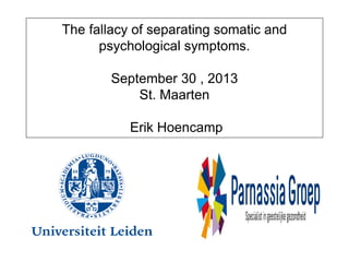 The fallacy of separating somatic and
psychological symptoms.
September 30 , 2013
St. Maarten
Erik Hoencamp
 