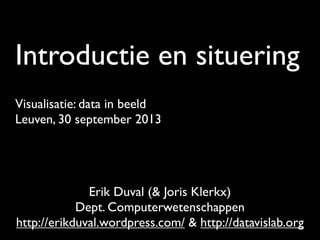 Introductie en situering
Visualisatie: data in beeld
Leuven, 30 september 2013
Erik Duval (& Joris Klerkx)
Dept. Computerwetenschappen
http://erikduval.wordpress.com/ & http://datavislab.org
 