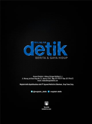 Alamat Redaksi : Aldevco Octagon Building Lt. 4 
Jl. Warung Jati Barat Raya No. 75, Jakarta 12740 , Telp: 021-7941177 Fax: 021-7944472 
Email: redaksi@majalahdetik.com 
Majalah detik dipublikasikan oleh PT Agranet Multicitra Siberkom, Grup Trans Corp. 
@majalah_detik majalah detik 
Tap untuk 
kembali ke cover 
