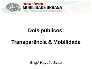 Dois públicos:
Transparência & Mobilidade
Eng.ª Haydée Svab
 