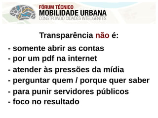 Transparência não é:
- somente abrir as contas
- por um pdf na internet
- atender às pressões da mídia
- perguntar quem / porque quer saber
- para punir servidores públicos
- foco no resultado
 