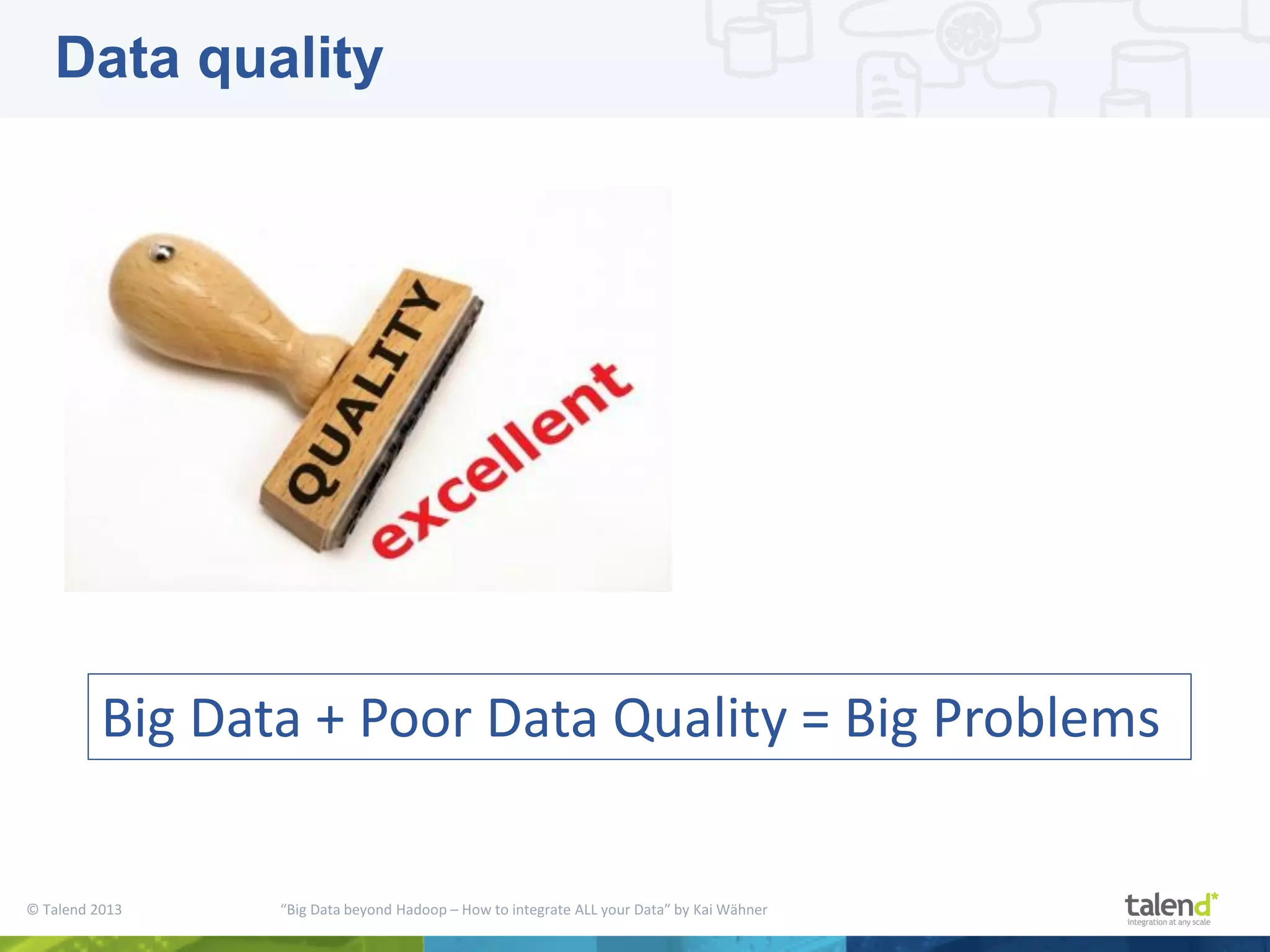 © Talend 2013 “Big Data beyond Hadoop – How to integrate ALL your Data” by Kai Wähner Big Data + Poor Data Quality = Big Problems Data quality 
