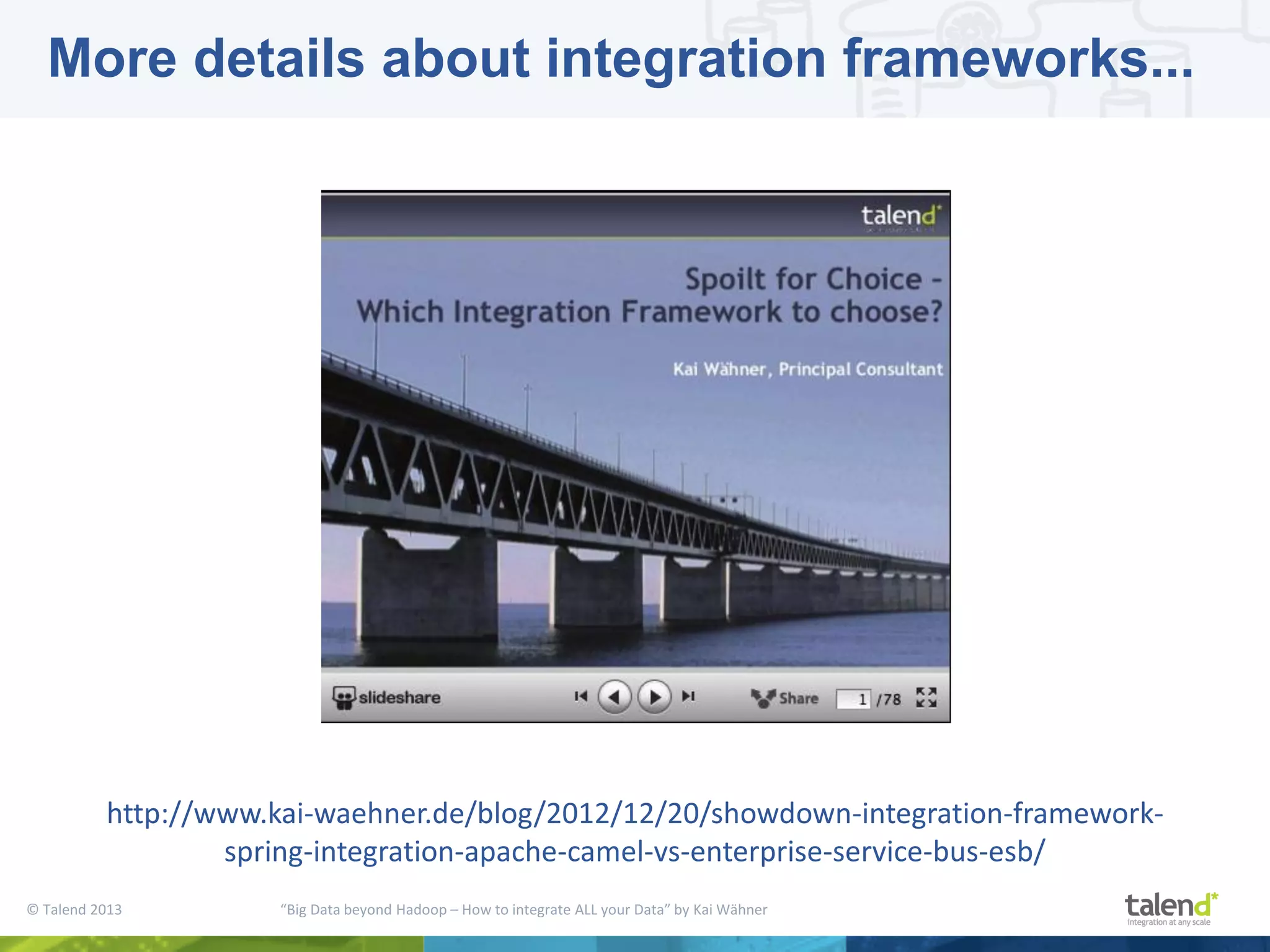 © Talend 2013 “Big Data beyond Hadoop – How to integrate ALL your Data” by Kai Wähner More details about integration frameworks... http://www.kai-waehner.de/blog/2012/12/20/showdown-integration-framework- spring-integration-apache-camel-vs-enterprise-service-bus-esb/ 