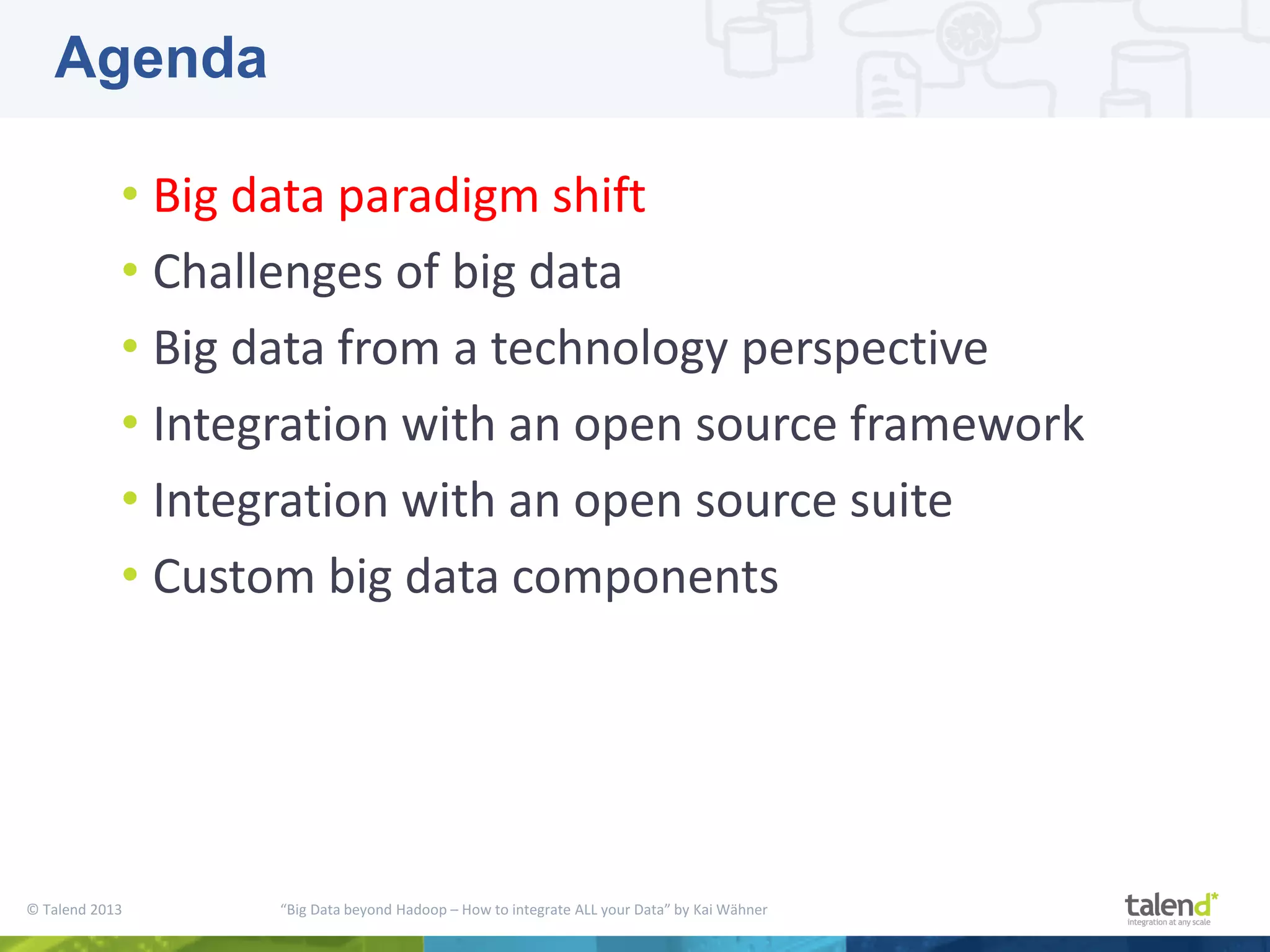 © Talend 2013 “Big Data beyond Hadoop – How to integrate ALL your Data” by Kai Wähner • Big data paradigm shift • Challenges of big data • Big data from a technology perspective • Integration with an open source framework • Integration with an open source suite • Custom big data components Agenda 