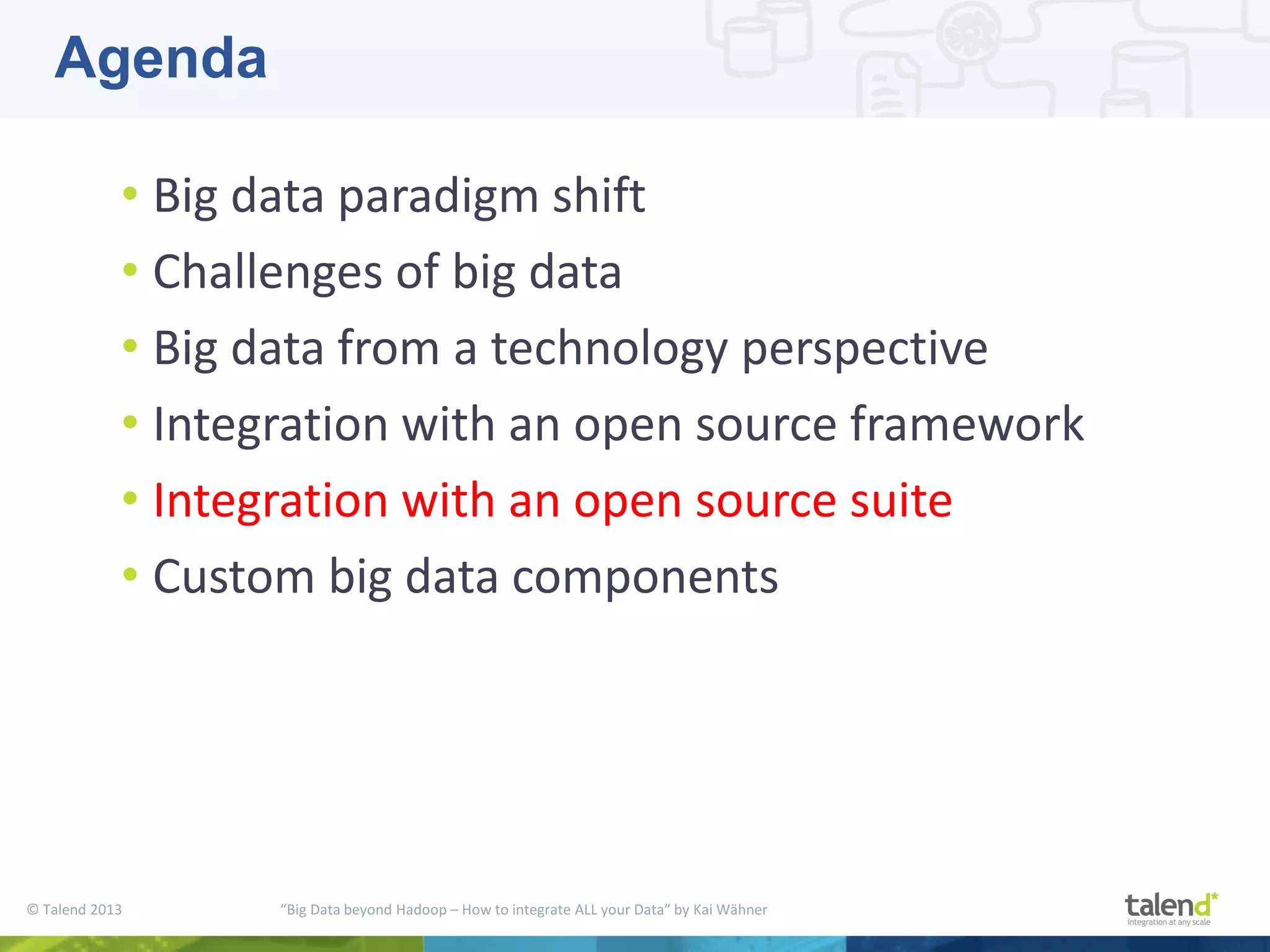© Talend 2013 “Big Data beyond Hadoop – How to integrate ALL your Data” by Kai Wähner • Big data paradigm shift • Challenges of big data • Big data from a technology perspective • Integration with an open source framework • Integration with an open source suite • Custom big data components Agenda 