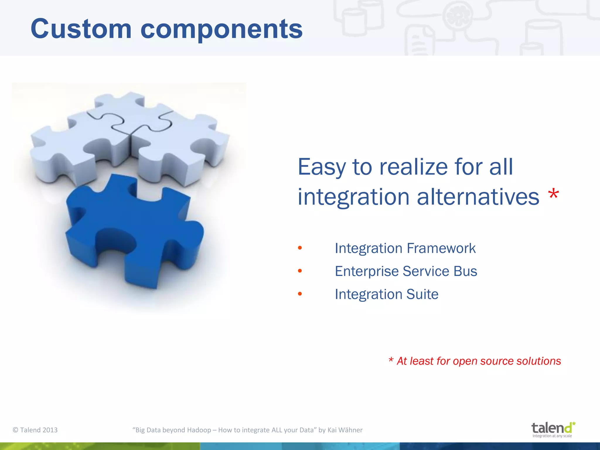 © Talend 2013 “Big Data beyond Hadoop – How to integrate ALL your Data” by Kai Wähner Custom components Easy to realize for all integration alternatives * • Integration Framework • Enterprise Service Bus • Integration Suite * At least for open source solutions 
