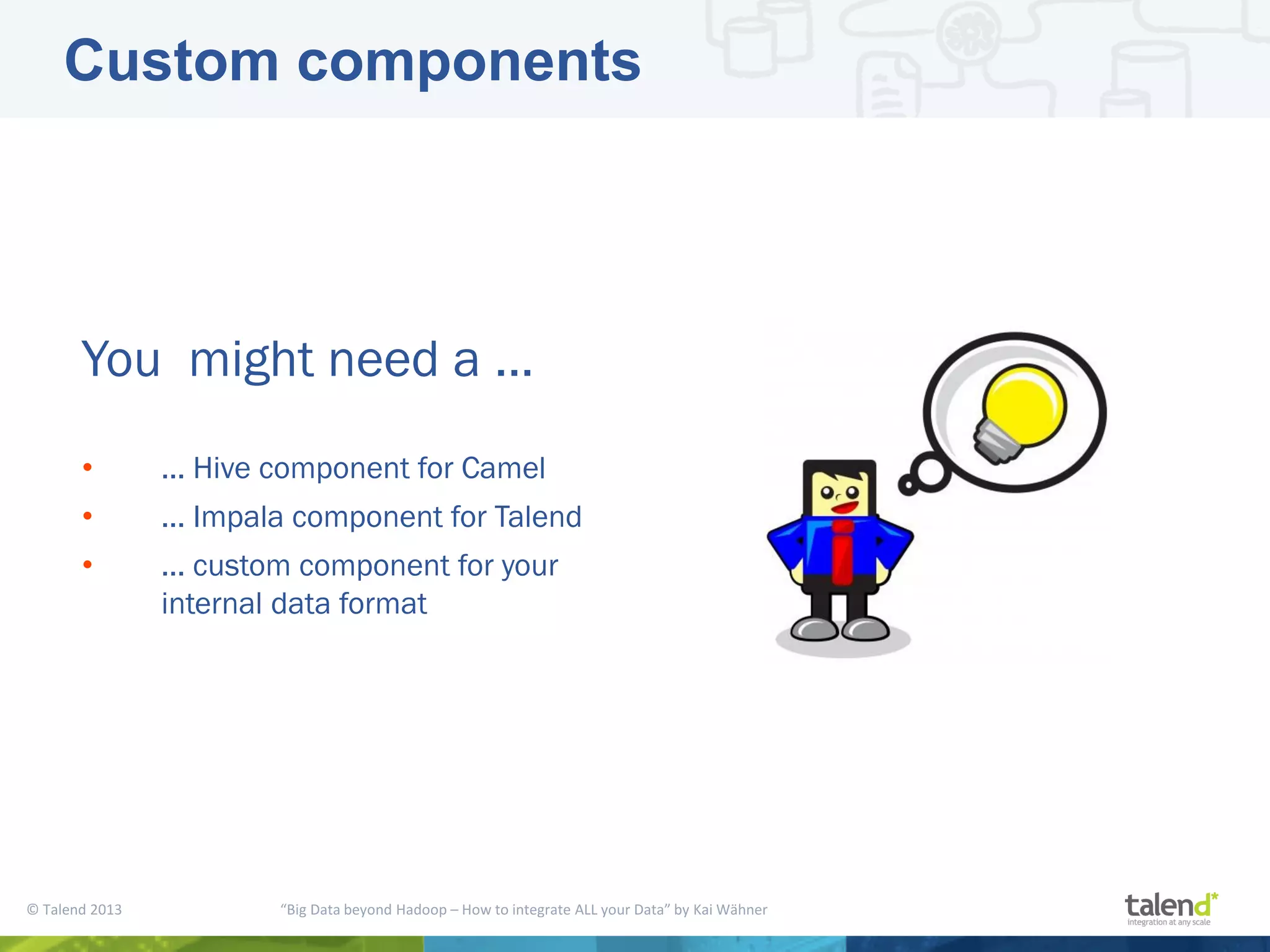 © Talend 2013 “Big Data beyond Hadoop – How to integrate ALL your Data” by Kai Wähner Custom components You might need a ... • ... Hive component for Camel • ... Impala component for Talend • ... custom component for your internal data format 