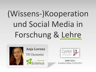 Anja Lorenz
TU Chemnitz
GMW 2013
Frankfurt/Main, 03.09.2013
(Wissens-)Kooperation
und Social Media in
Forschung & Lehre
 