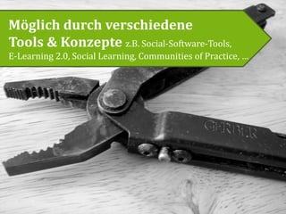 Möglich durch verschiedene
Tools & Konzepte z.B. Social-Software-Tools,
E-Learning 2.0, Social Learning, Communities of Practice, …
 