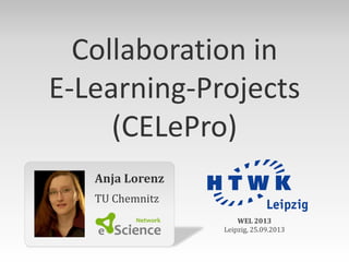 Anja Lorenz
TU Chemnitz
WEL 2013
Leipzig, 25.09.2013
Collaboration in
E-Learning-Projects
(CELePro)
 