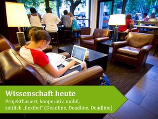 Wissenschaft heute
Projektbasiert, kooperativ, mobil,
zeitlich „flexibel“ (Deadline, Deadline, Deadline)
 