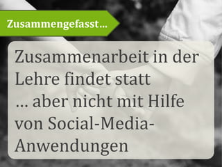 Zusammengefasst…
Zusammenarbeit in der
Lehre findet statt
… aber nicht mit Hilfe
von Social-Media-
Anwendungen
 
