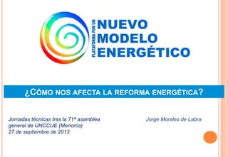 ¿CÓMO NOS AFECTA LA REFORMA ENERGÉTICA?
Jorge Morales de LabraJornadas técnicas tras la 71ª asamblea
general de UNCCUE (Menorca)
27 de septiembre de 2013
 
