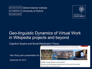 Geo-linguistic Dynamics of Virtual Work
in Wikipedia projects and beyond
Cognitive Surplus and Social Mobilization Theory
Han-Teng Liao’s presentation for
September 29, 2013
 