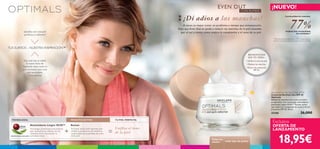 6 cuidado facial
¡NUEVO!
• Uniﬁca el tono de piel
• Reduce las manchas
• Factor de protección
SPF 20
BENEFICIOS
EN TU PIEL:
EVEN OUT
CON RUMEX
mujeres han comprobado
los resultados*
*Test de consumo realizado en 109 mujeres durante
más de 4 semanas usando la crema de día (25206).
Luminosidad sin manchas
77%
Todas las
edades todo tipo de pieles
¡Dí adios a las manchas!
TUS SUEÑOS – NUESTRA INSPIRACIÓN™
6 cuidado facial6 cuidado facial6 cuidado facial
+ =
Antioxidante Lingon 50:50™ Rumex
Principio activo anti-manchas que
inhibe la producción de melanina,
responsable de la pérdida de color
de la piel.
Unifica el tono
de la piel
TU PIEL PERFECTA:TECNOLOGÍA: PRINCIPIO ACTIVO:
Tecnología protectora antioxidante
que neutraliza los efectos de los
radicales libres mejorando la
actividad celular.PATENTE MUNDIAL EXCLUSIVA
Exclusiva
OFERTA DE
LANZAMIENTO
¿Sueñas con una piel
perfecta y radiente?
Sea cual sea tu edad,
la nueva línea de
Optimals tiene todo lo
que necesitas para una
piel envidiable.
¡Descúbrelo!
Optimals Even Out Day Cream SPF20
Crema de Día Even Out SPF 20
Optimals
Reduce las manchas de la piel y previene
su aparición. Con tecnología antioxidante
patentada Lingon 50:50™, Rumex activo
que mejora la complexión de la piel y factor
protector SPF 20. 50 ml.
25206 26,00€
18,95€
A veces es mejor tratar un problema a tiempo que enmascararlo.
Deja que Even Out te ayude a reducir las manchas de la piel causadas
por el sol y siente cómo mejora la complexión y el tono de tu piel.
 