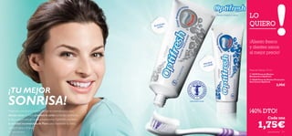 

110 aseo personal aseo personal 111
 20370 Pasta de Dientes
Blanquedora Optifresh
 20369 Pasta de Dientes Protección
Anti-Caries Optifresh
2,95€
¡Aliento fresco
y dientes sanos
al mejor precio!
¡40% DTO!
Cada una
LO
QUIERO
Dientes limpios y sanos
Mantener una buena higiene dental es esencial para unos
dientes sanos. El Flúor previene la caries luchando contra los
ácidos que producen la placa bacteriana. Optifresh contiene
la cantidad recomendada de Flúor para mantener tu boca
siempre sana y limpia.
¡TU MEJOR
SONRISA!
PREVIENE
LA CARIES
BLANQUEA-
DORA
CONTIENE FLÚOR
1,75€
Pasta de Dientes 75 ml
 