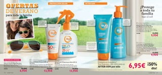 




120 cuidado facial cuidado facial 121
 Sun Zone Face and Body Spray
KIDS SPF 25 Medium
Spray Facial y Corporal para Niños SPF 25
Sun Zone
Crema solar para niños de color azul que
proporciona protección a las pieles más sensibles.
Resistente al agua. Apta a partir de 1 año. 125 ml.
23298 19,95€
13,95€
 Sun Zone UV Protector
Face and Exposed Areas SPF 50 High
Protector Facial y Corporal SPF 50
Sun Zone
Crema protectora con factor solar SPF 50 para las
pieles más sensibles. Formula resistente al agua
con activos hidratantes. Rápida absorción. 50 ml.
23378 19,95€
13,95€
EXISTENCIAS LIMITADAS
 Sun Zone Intensive Balm
Face And Body After Sun
Bálsamo Intensivo After Sun
para Rostro y Cuerpo Sun Zone
Alivia la piel al instante y rehidrata
intensamente con Aloe Vera natural. Deja la
piel visiblemente recuperada, suave y calmada
tras la exposición al sol. 100 ml.
23336 13,95€
9,95€
 Sun Zone 3-in-1
Rehydration Soothing Milk After Sun
Loción After Sun 3 en 1 Sun Zone
Efectiva combinación de ingredientes
hidratantes y refrescantes que reconfortan
la piel con Aloe Vera tras la exposición solar.
Ayuda a mantener el bronceado y deja la piel
suave y acondicionada. 150 ml.
23346 13,95€
9,95€
 Sun Zone Sunglasses – Kids
Gafas de Sol para Niños Sun Zone
Con ﬁltro protector 100% UV. Material:
Policarbonato, Aleación de Zinc.
Tamaño: 12.5 x 12.6 x 4.2 cm. Accesorio.
24376 10,00€
6,95€
OFERTASOFERTASOFERTASOFERTASOFERTASOFERTASOFERTASOFERTASOFERTASOFERTASOFERTASOFERTASOFERTASOFERTASOFERTASOFERTASOFERTASOFERTASOFERTASOFERTASOFERTASOFERTASOFERTASOFERTASOFERTASOFERTASOFERTASOFERTASOFERTASOFERTASOFERTASOFERTASOFERTASOFERTASOFERTASOFERTASOFERTASOFERTASOFERTASOFERTASOFERTASOFERTASOFERTASOFERTASOFERTASOFERTASOFERTASOFERTASOFERTASOFERTASOFERTASOFERTASOFERTASOFERTASOFERTASOFERTASOFERTASOFERTASOFERTASOFERTASOFERTASOFERTASOFERTASOFERTASOFERTASOFERTASOFERTASOFERTASOFERTAS
DE VERANO
para toda la familia
Compra un cosmético*
Sun Zone en p.120–123 y pide un
AFTER SUN por sólo
*Gafas de Sol y productos After Sun no incluídos en la oferta
6,95€
¡Protege
a toda tu
familia
bajo el sol!
¡50%
dto!
Loción
refrescante
que prolonga
el bronceadoFórmula con
color para las
pieles sensibles
de los niños
CON ALOEVERA
HIDRATANTE
Perfecto para hidratar
y calmar la piel tras la
exposicíón solar.
Rica fórmula
calmante facial
y corporal
Protección
activa para las
pieles más
sensibles al sol
AFTER SUNPROTECCIÓN SOLAR
 