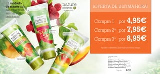 


135134
¡OFERTA DE ÚLTIMA HORA!
75 ml
Crema de Manos
– un secreto natural –
 25180 Crema de Manos Hidratante con
Albahaca y Melocotón Nature Secrets
 23400 Crema de Manos Energizante con
Menta y Frambuesa Nature Secrets
 23401 Crema de Manos para Piel Sensible
con Jojoba y Mango Nature Secrets
6,95€
Compra 1 por 4,95€
Compra 2* por 7,95€
Compra 3* por 8,95€
*iguales o diferentes, pide cada una con su código
¡El cuidado
de manos más
natural con los
aromas más
deliciosos!
¡Frambuesa
deliciosa!
¡Mango chispeante!
¡Manos hidratadas
más tiempo!
Cada una
 