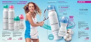 

 


16 aseo personal aseo personal 17
Desodorante Roll-On
Antitranspirante 24H. 50 ml
Spray Desodorante
Antitranspirante 24H. 150 ml
LA SUAVE CARICIA
DEL ALGODÓN*
Una de las mejores tenistas del mundo
”PARA SER LA MEJOR,
NECESITAS SIEMPRE
LO MEJOR”
CAROLINE WOZNIACKI
PROTECCIÓN
24h
Suave y delicado
aroma ﬂoral
NO PEGAJOSO
sin sensación
de humedad**
**Efectividadbasadaentestdeconsumo
realizadoen60–80mujeres.
*88%deacuerdo–Testdeconsumorealizadoen60–80mujeres.
POLVO DE ALGODÓN
– Efectiva protección y confortable
suavidad gracias a su poder absorbente.
COMPLEJO MINERAL PROTECT
– Protección antitranspirante de
conﬁanza que asegura una total frescura
y para tu piel.
¡PRUÉBALA!
Desliza la muñeca
sobre los productos
y disfruta de
su aroma
SIN ALCOHOL
NO DEJA MANCHAS BLANCAS
DERMATOLÓGICAMENTETESTADO
 Activelle Anti-perspirant
24h Deodorant Cotton Dry
Spray Desodorante
Antitranspirante Algodón Activo
Activelle
Spray desodorante de secado rápido
formulado con partículas naturales de
Algodón que ayudan a absorber el exceso
de humedad. 150 ml.
25280 7,95€
4,50€
 Activelle Anti-perspirant
24h Deodorant Cotton Dry
Desodorante Roll-On
Antitranspirante Algodón Activo
Activelle
Desodorante roll-on con partículas de
Algodón naturales absorbentes que dejan
tu piel suave y protegida durante más
tiempo. 50 ml.
25281 5,95€
3,50€
 23724 Spray Desodorante
Antitranspirante Piel Sensible
Activelle
 23719 Spray Desodorante
Antitranspirante Activelle
Pure Care
7,95€
4,50€
 23723 Desodorante Roll-On
Antitranspirante Piel Sensible
Activelle
 23718 Desodorante Roll-On
Antitranspirante Activelle
Pure Care
5,95€
3,50€
¡NUEVO!¡PROTECCIÓN EFECTIVAY CONFIANZA
ASEGURADA DURANTE TODO EL DÍA!
Cada uno Cada uno
90%
 