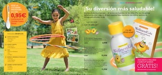 6 7
 WellnessKids Multivitamins and Minerals
Multivitaminas y Minerales para Niños
Combinación de 13 vitaminas y 8 minerales
cuidadosamente seleccionados para niños a partir
de 4 años. Comprimidos masticables con sabor
a naranja. Niños de 4-9 años: un comprimido al día.
A partir de 10 años: 2 comprimidos al día.
21 comprimidos de 1.1 g.
22465 11,95€
 WellnessKids Omega 3
Omega 3 para Niños
Aceite de pescado Omega 3 con delicioso sabor
a limón. Contiene la cantidad recomendada de
ácidos grasos para el normal crecimiento
y desarrollo intelectual del niño.
A partir de 3 años. 105 ml.
22467 15,95€
 Wellness Kid’s Spoon
Cuchara Medidora Wellness Niños
Práctica cuchara de plástico con medida de 5 ml.
Accesorio.
25054 2,95€
VISTA
•Vitamina A, Riboﬂavina
• Zinc
• Omega 3
ENERGÍAY DESARROLLO MUSCULAR
•Vitamina B
• Calcio, Magnesio
• Hierro, Cromo
CEREBROY SISTEMA NERVIOSO
• Omega 3
•Vitamina B
•Yodo, Zinc
SISTEMA INMUNITARIO
•Vitaminas A, C, D
• Zinc, Selenio
• Omega 3
HUESOSY DIENTES
•Vitaminas D, K
• Calcio, Magnesio
WellnessKids BENEFICIOS:



Más información en contraportada
GRATIS!
¡SUSCRÍBETE A WELLNESS
y recibe tu 5º producto
WELLNESS PARA NIÑOS. SU SALUD ES NUESTRA ALEGRÍA
¡Con sabor
afrutado natural!
¡Su diversión más saludable!
La playa, la piscina, el parque… el verano es el paraíso de los niños. ¡Por eso los padres
necesitamos estar seguros de que nuestros hijos mantienen sus niveles óptimos de
energía para afrontar el día!
¡Nos encanta ir al parque!
“¡Cuanta más energía
tengan, más podrán jugar!”
PIDE LA
CUCHARA
MEDIDORA
por sólo
0,95€comprando el
Omega 3 para
Niños
 