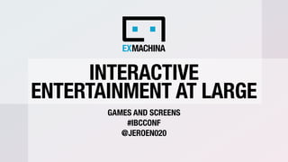 INTERACTIVE
ENTERTAINMENT AT LARGE
GAMES AND SCREENS
#IBCCONF
@JEROEN020
 