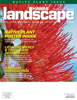 N A T I V E P L A N T I S S U E 
Landscape Industry 
Council of Hawai’i 
P. O. Box 22938 
Honolulu HI 96823-2938 
Native Plant 
Poster Inside 
Double sided color poster with 36 
native plants perfect for your projects 
LICH Conference 
& Tradeshow 
October 10th 
14 native plant sessions, free 
tradeshow, evening social, day 
after native landscape bus tour 
and the first LICH Sustainability 
Awards! 
Hawaiian 
Hibiscus Taxa 
New DNA suggests the end of 
a 100 year dispute on Hawaii’s 
endemic Hibiscus species 
Landscape Industry 
Council of Hawai’i 
P. O. Box 22938 
Honolulu HI 96823-2938 
U.S. POSTAGE PAID 
HONOLULU, HI 
PERMIT NO. 1023 
PRESORTED 
STANDARD 
SEPTEMBER | OCTOBER 2013 
T h e V o i ce o f H A W A I’ S G R E E N I N D U S T R Y $5.00 
 