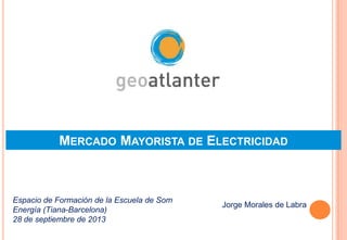 MERCADO MAYORISTA DE ELECTRICIDAD
Jorge Morales de Labra
Espacio de Formación de la Escuela de Som
Energía (Tiana-Barcelona)
28 de septiembre de 2013
 