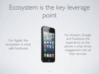 21
For Apple, the
ecosystem is what
sells hardware
For Amazon, Google
and Facebook, the
experience on the
phone is what drives
engagement with all
their services
Ecosystem is the key leverage
point
 