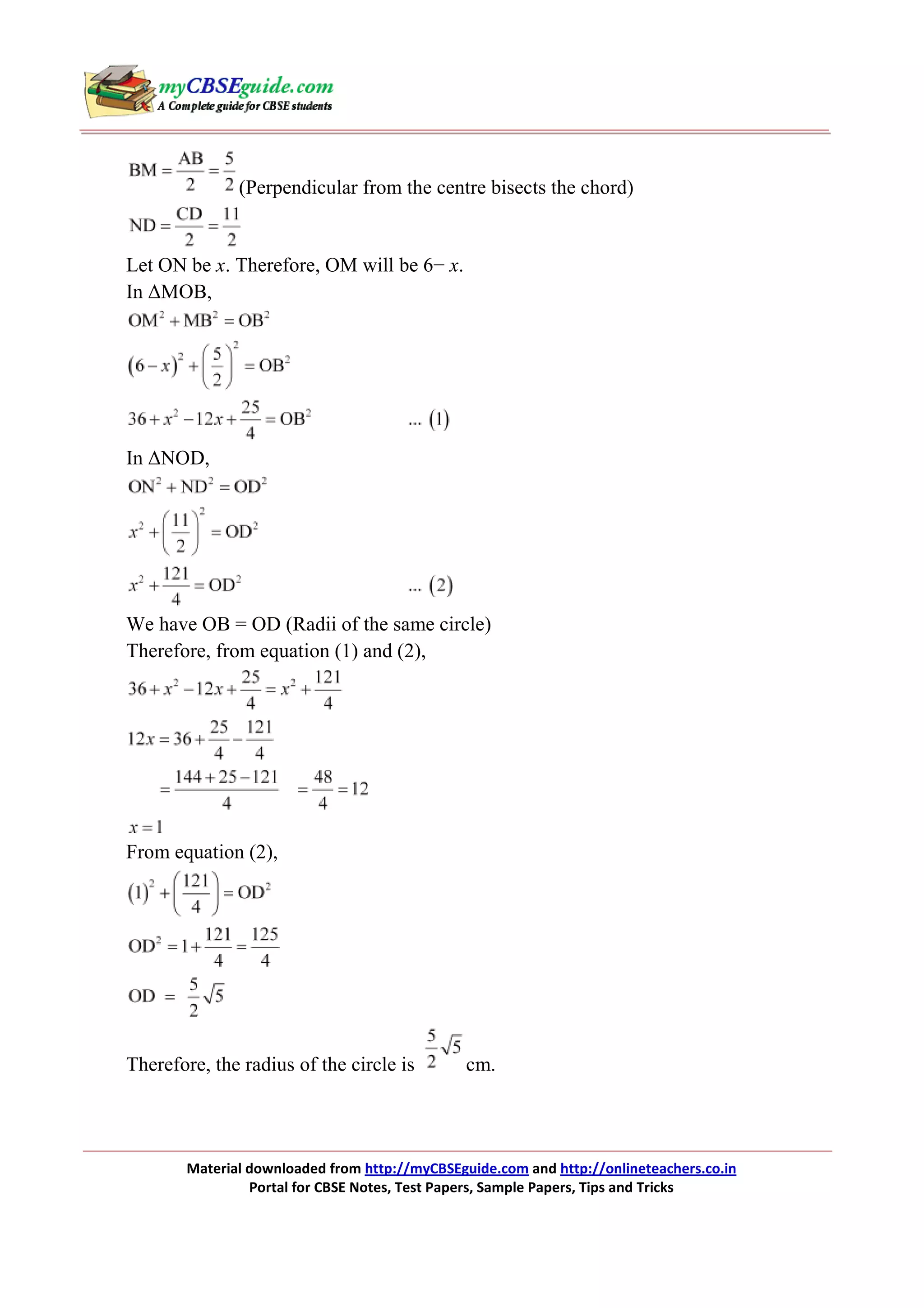 (Perpendicular from the centre bisects the chord)

Let ON be x. Therefore, OM will be 6− x.
In ∆MOB,

In ∆NOD,

We have OB = OD (Radii of the same circle)
Therefore, from equation (1) and (2),

From equation (2),

Therefore, the radius of the circle is

cm.

Material downloaded from http://myCBSEguide.com and http://onlineteachers.co.in
Portal for CBSE Notes, Test Papers, Sample Papers, Tips and Tricks

 