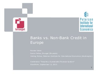1
Banks vs. Non-Bank Credit in
Europe
Nicolas Véron
Senior Fellow, Bruegel (Brussels)
Visiting Fellow, Peterson Institute for International Economics (Washington)
Conference ‘‘Towards a Sustainable Financial System’’
Stockholm, September 12, 2013
 