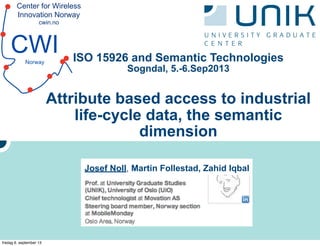 Center for Wireless
Innovation Norway
cwin.no
CWINorway ISO 15926 and Semantic Technologies
Sogndal, 5.-6.Sep2013
Attribute based access to industrial
life-cycle data, the semantic
dimension
Josef Noll, Martin Follestad, Zahid Iqbal
fredag 6. september 13
 