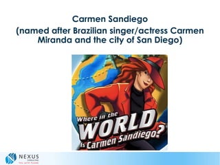 Carmen Sandiego
(named after Brazilian singer/actress Carmen
Miranda and the city of San Diego)
 