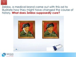 1
Zeldox, a medical brand came out with this ad to
illustrate how they might have changed the course of
history. What does Zeldox supposedly cure?
 