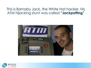 This is Barnaby Jack, the White Hat hacker. His
ATM hijacking stunt was called “Jackpotting”
 