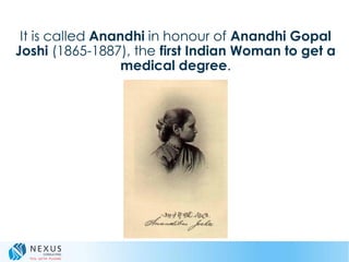 It is called Anandhi in honour of Anandhi Gopal
Joshi (1865-1887), the first Indian Woman to get a
medical degree.
 