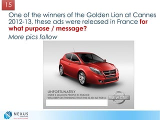One of the winners of the Golden Lion at Cannes
2012-13, these ads were released in France for
what purpose / message?
More pics follow
15
 