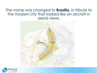 The name was changed to Brasilia, in tribute to
the modern city that looked like an aircraft in
aerial views.
 