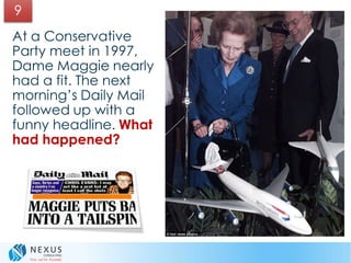 At a Conservative
Party meet in 1997,
Dame Maggie nearly
had a fit. The next
morning’s Daily Mail
followed up with a
funny headline. What
had happened?
9
 