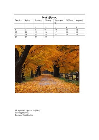 Νοέμβριος
Δευτέρα   Τρίτη      Τετάρτη    Πέμπτη   Παρασκευ   Σάββατο   Κυριακή
                                         ή

                     1          2        3          4         5
6         7          8          9        10         11        12
13        14         15         16       17         18        19
20        21         22         23       24         25        26
27        28         29         30




11 Δημοτικό Σχολείο Καβάλας
Βασίλης Βαρνάς
Σωτήρης Παπάζογλου
 