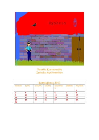 Ναταλία Κουτσουράδη
                   Σταυρίνα κερανοπούλου


                       Σεπτέμβριος 2013
Δευτέρα   Τρίτη   Τετάρτη   Πέμπτη   Παρασκευ   Σάββατο   Κυριακή
                                     ή
                                                          1
2         3       4         5        6          7         8
9         10      11        12       13         14        15
16        17      18        19       20         21        22
23        24      25        26       27         28        29
30
 